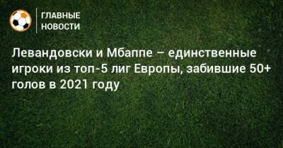 Левандовски и Мбаппе – единственные игроки из топ-5 лиг Европы, забившие 50+ голов в 2021 году