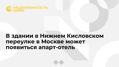 "Коммерсант": в здании в Нижнем Кисловском переулке в Москве может появиться апарт-отель