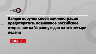 Байден поручил своей администрации предотвратить возможное российское вторжение на Украину и дал на это четыре недели