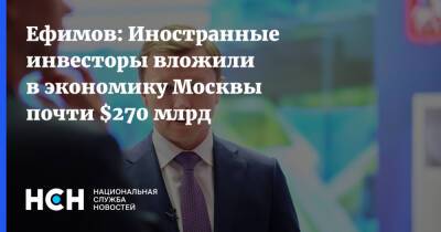 Ефимов: Иностранные инвесторы вложили в экономику Москвы почти $270 млрд