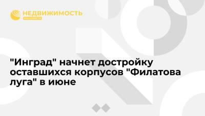 "Инград" начнет достройку оставшихся корпусов "Филатова луга" в июне