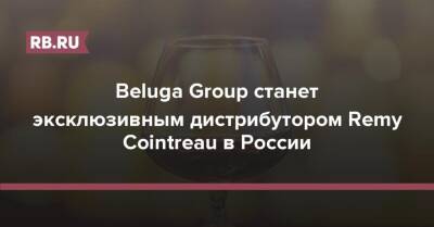 Beluga Group станет эксклюзивным дистрибутором Remy Cointreau в России