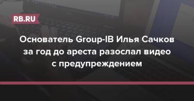 Основатель Group-IB Илья Сачков за год до ареста разослал видео с предупреждением