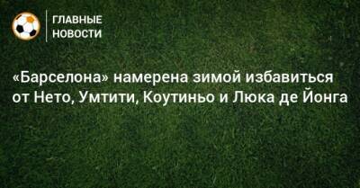 Филипп Коутиньо - Люк Де-Йонг - Самуэль Умтити - «Барселона» намерена зимой избавиться от Нето, Умтити, Коутиньо и Люка де Йонга - bombardir.ru