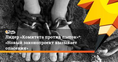 Лидер «Комитета против пыток»*: «Новый законопроект вызывает опасения»