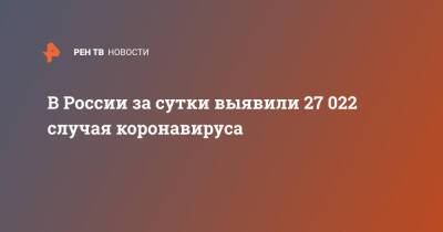 В России за сутки выявили 27 022 случая коронавируса
