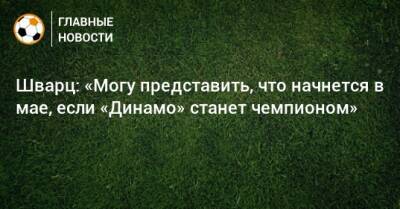 Шварц: «Могу представить, что начнется в мае, если «Динамо» станет чемпионом»