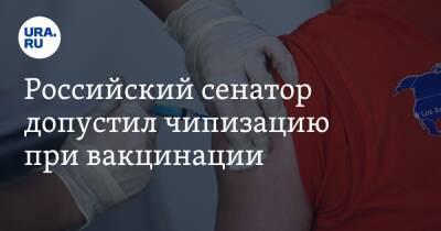 Российский сенатор допустил чипизацию при вакцинации