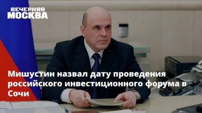 Мишустин назвал дату российского инвестиционного форума в Сочи