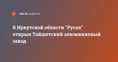 В Иркутской области "Русал" открыл Тайшетский алюминиевый завод