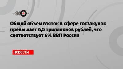 Общий объем взяток в сфере госзакупок превышает 6,5 триллионов рублей, что соответствует 6% ВВП России