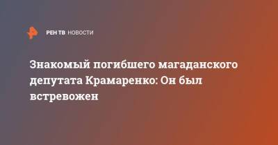 Знакомый погибшего магаданского депутата Крамаренко: Он был встревожен
