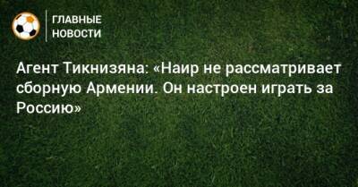 Агент Тикнизяна: «Наир не рассматривает сборную Армении. Он настроен играть за Россию»