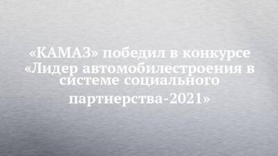 «КАМАЗ» победил в конкурсе «Лидер автомобилестроения в системе социального партнерства-2021»