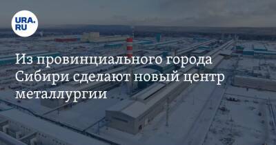 Из провинциального города Сибири сделают новый центр металлургии