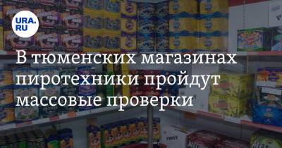 В тюменских магазинах пиротехники пройдут массовые проверки