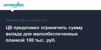 ЦБ предложил ограничить сумму вклада для малообеспеченных планкой 100 тыс. руб.