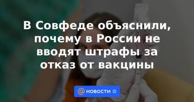В Совфеде объяснили, почему в России не вводят штрафы за отказ от вакцины