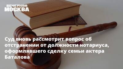 Суд вновь рассмотрит вопрос об отстранении от должности нотариуса, оформлявшего сделку семьи актера Баталова