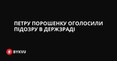 Петру Порошенку оголосили підозру в держзраді