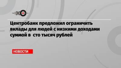 Центробанк предложил ограничить вклады для людей с низкими доходами суммой в сто тысяч рублей