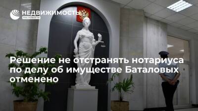 Решение не отстранять нотариуса по делу об имуществе Баталовых отменено