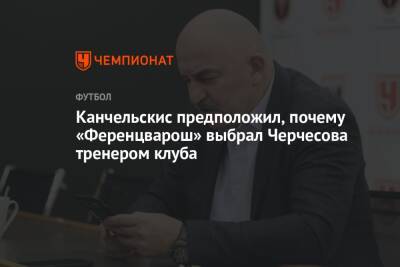 Канчельскис предположил, почему «Ференцварош» выбрал Черчесова тренером клуба
