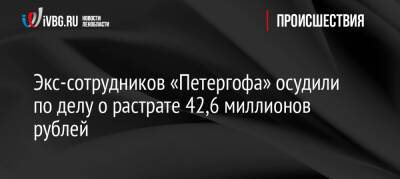Экс-сотрудников «Петергофа» осудили по делу о растрате 42,6 миллионов рублей - ivbg.ru - Украина - Санкт-Петербург - Санкт-Петербург