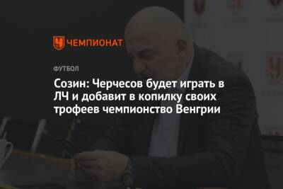 Созин: Черчесов будет играть в ЛЧ и добавит в копилку своих трофеев чемпионство Венгрии