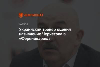 Украинский тренер оценил назначение Черчесова в «Ференцварош»