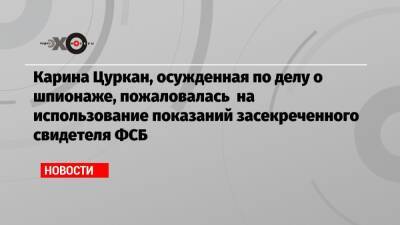 Карина Цуркан - Карина Цуркан, осужденная по делу о шпионаже, пожаловалась на использование показаний засекреченного свидетеля ФСБ - echo.msk.ru