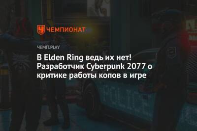 В Elden Ring ведь их нет! Разработчик Cyberpunk 2077 о критике работы копов в игре