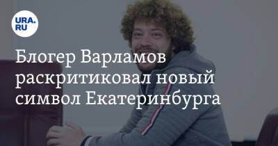 Блогер Варламов раскритиковал новый символ Екатеринбурга. Арт-объект стал скандалом еще до постройки