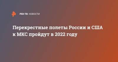 Перекрестные полеты России и США к МКС пройдут в 2022 году