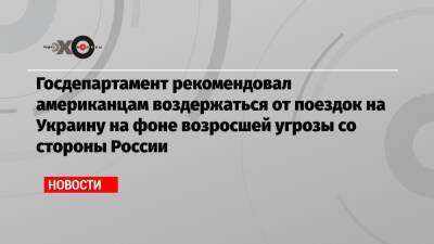 Госдепартамент рекомендовал американцам воздержаться от поездок на Украину на фоне возросшей угрозы со стороны России