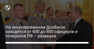 На оккупированном Донбассе находятся от 600 до 800 офицеров и генералов РФ – разведка