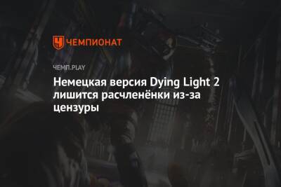 Немецкая версия Dying Light 2 лишится расчленёнки из-за цензуры