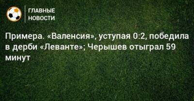 Примера. «Валенсия», уступая 0:2, победила в дерби «Леванте»; Черышев отыграл 59 минут