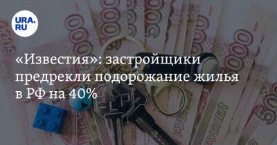 «Известия»: застройщики предрекли подорожание жилья в РФ на 40%. Условие