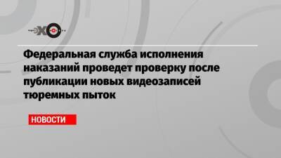 Федеральная служба исполнения наказаний проведет проверку после публикации новых видеозаписей тюремных пыток