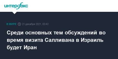 Среди основных тем обсуждений во время визита Салливана в Израиль будет Иран