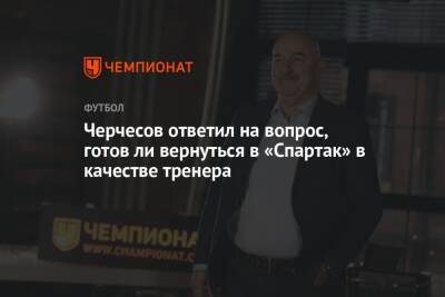 Черчесов ответил на вопрос, готов ли вернуться в «Спартак» в качестве тренера