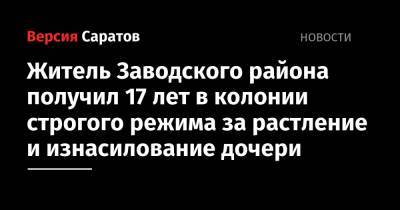 Житель Заводского района получил 17 лет в колонии строгого режима за растление и изнасилование дочери - nversia.ru - Саратов - район Заводский