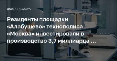 Резиденты площадки «Алабушево» технополиса «Москва» инвестировали в производство 3,7 миллиарда рублей в 2021 году