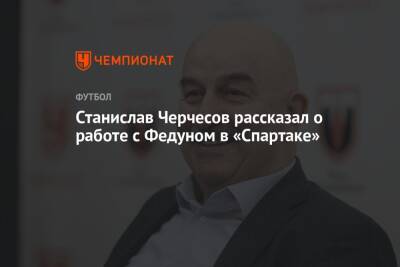 Станислав Черчесов рассказал о работе с Федуном в «Спартаке»