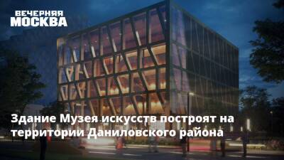 Здание Музея искусств построят на территории Даниловского района