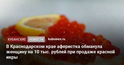 В Краснодарском крае аферистка обманула женщину на 10 тыс. рублей при продаже красной икры
