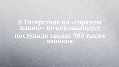 В Татарстане на «горячую линию» по коронавирусу поступило свыше 900 тысяч звонков