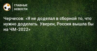 Черчесов: «Я не доделал в сборной то, что нужно доделать. Уверен, Россия вышла бы на ЧМ-2022»