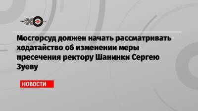 Мосгорсуд должен начать рассматривать ходатайство об изменении меры пресечения ректору Шанинки Сергею Зуеву